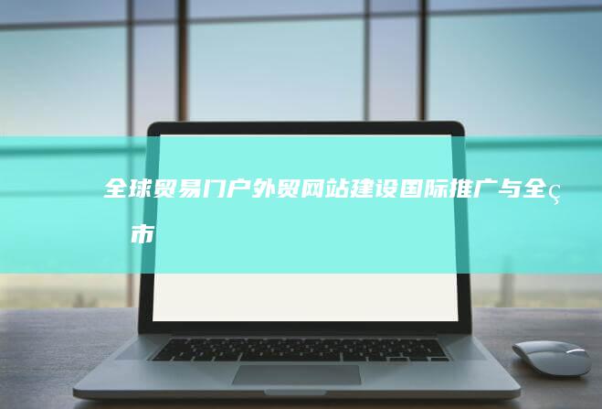 全球贸易门户：外贸网站建设、国际推广与全球市场拓展策略